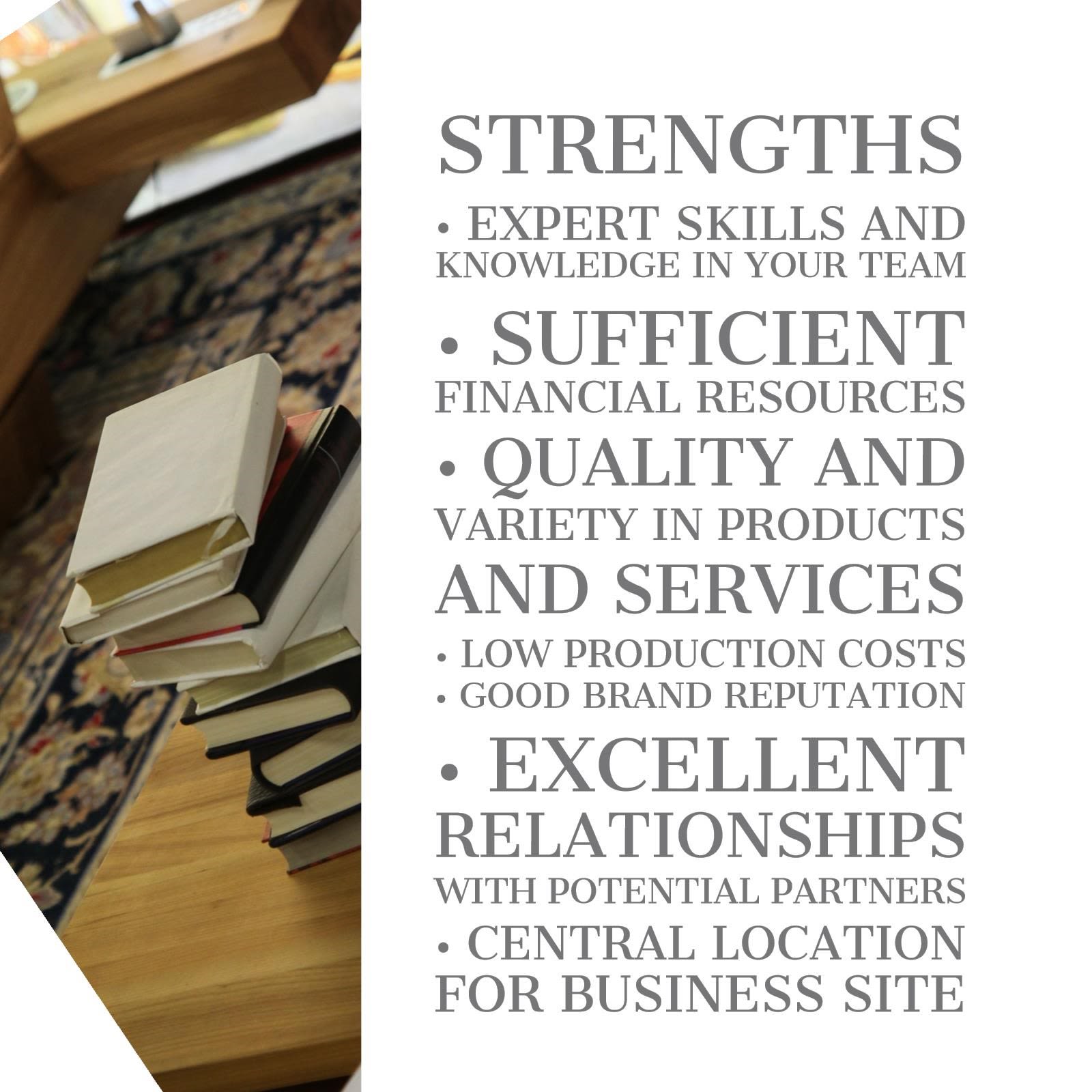 Image contains list of bullet point; “Strengths; Expert skills and knowledge in your team, Sufficient Financial resources, Quality and variety in products and services, low production costs, good brand reputation, Excellent relationships with potential partners, Central location for business site”